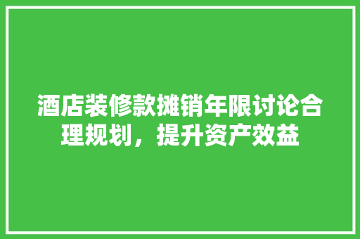 酒店装修款摊销年限讨论合理规划，提升资产效益