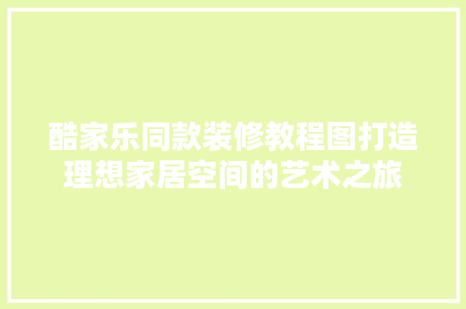 酷家乐同款装修教程图打造理想家居空间的艺术之旅