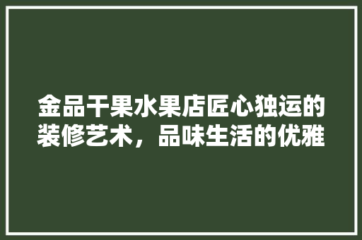 金品干果水果店匠心独运的装修艺术，品味生活的优雅空间