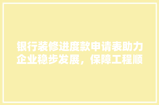 银行装修进度款申请表助力企业稳步发展，保障工程顺利进行