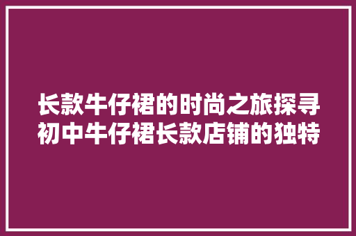 长款牛仔裙的时尚之旅探寻初中牛仔裙长款店铺的独特魅力