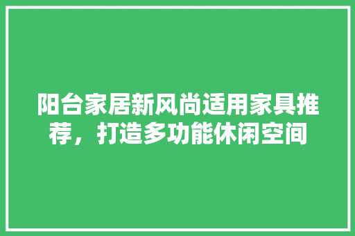 阳台家居新风尚适用家具推荐，打造多功能休闲空间
