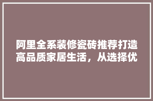 阿里全系装修瓷砖推荐打造高品质家居生活，从选择优质瓷砖开始