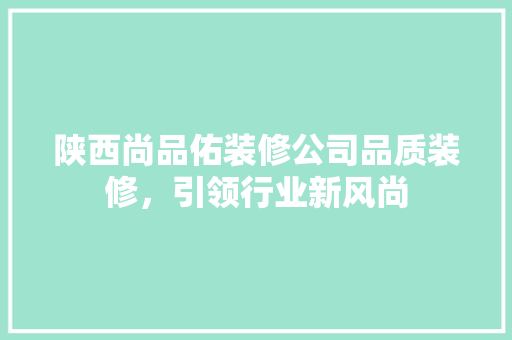 陕西尚品佑装修公司品质装修，引领行业新风尚