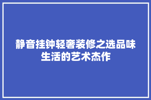 静音挂钟轻奢装修之选品味生活的艺术杰作
