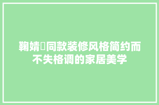 鞠婧祎同款装修风格简约而不失格调的家居美学