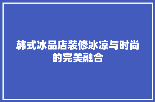 韩式冰品店装修冰凉与时尚的完美融合