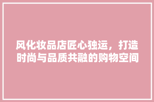 风化妆品店匠心独运，打造时尚与品质共融的购物空间