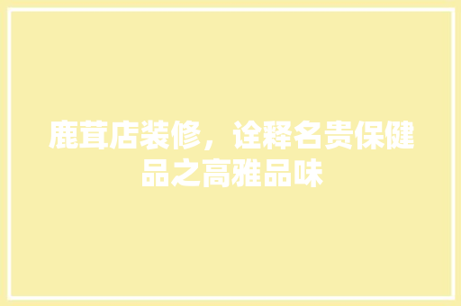 鹿茸店装修，诠释名贵保健品之高雅品味