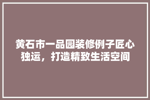 黄石市一品园装修例子匠心独运，打造精致生活空间