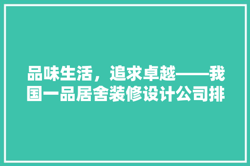 品味生活，追求卓越——我国一品居舍装修设计公司排名之巅 新型材料