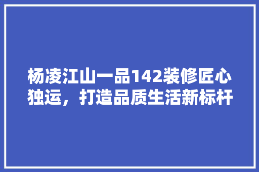 杨凌江山一品142装修匠心独运，打造品质生活新标杆
