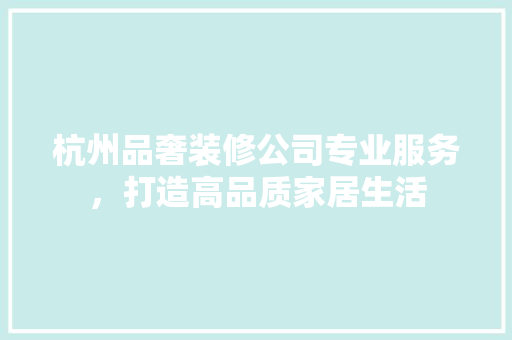 杭州品奢装修公司专业服务，打造高品质家居生活