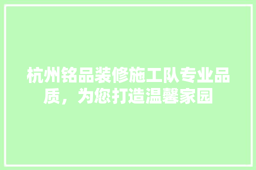 杭州铭品装修施工队专业品质，为您打造温馨家园