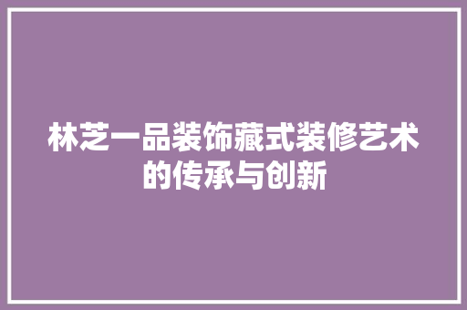 林芝一品装饰藏式装修艺术的传承与创新