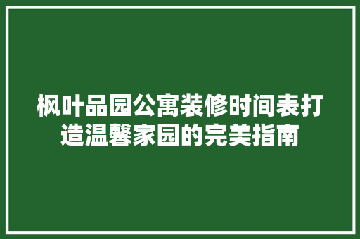 枫叶品园公寓装修时间表打造温馨家园的完美指南