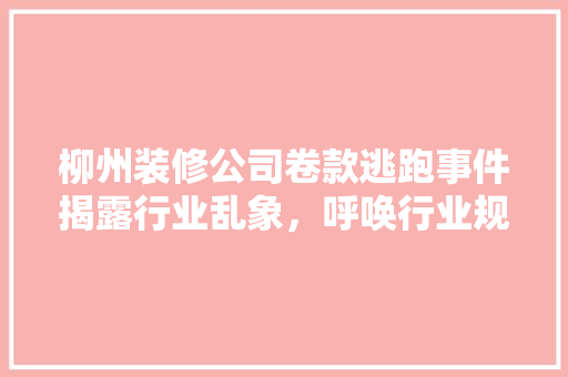 柳州装修公司卷款逃跑事件揭露行业乱象，呼唤行业规范