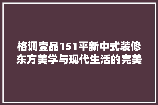 格调壹品151平新中式装修东方美学与现代生活的完美融合