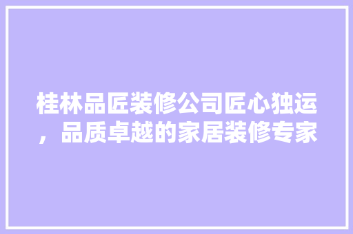 桂林品匠装修公司匠心独运，品质卓越的家居装修专家 施工工艺