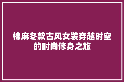 棉麻冬款古风女装穿越时空的时尚修身之旅