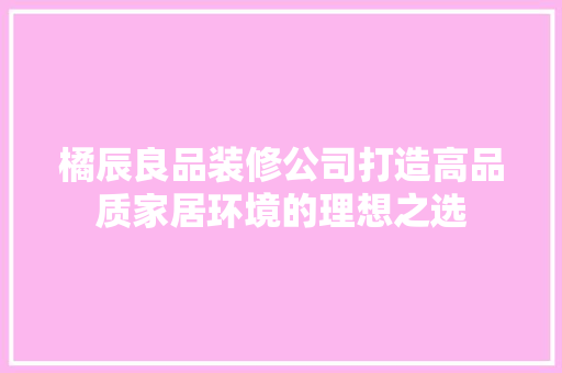 橘辰良品装修公司打造高品质家居环境的理想之选