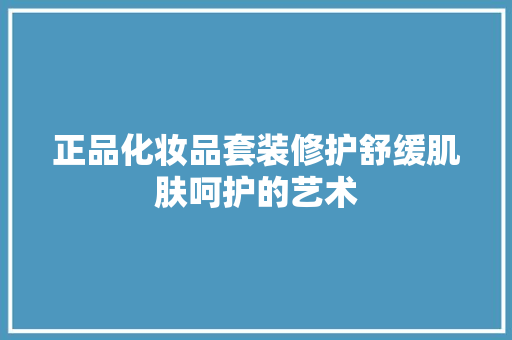 正品化妆品套装修护舒缓肌肤呵护的艺术