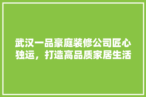 武汉一品豪庭装修公司匠心独运，打造高品质家居生活