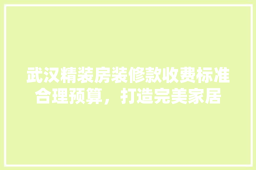 武汉精装房装修款收费标准合理预算，打造完美家居