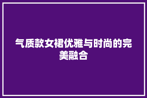 气质款女裙优雅与时尚的完美融合