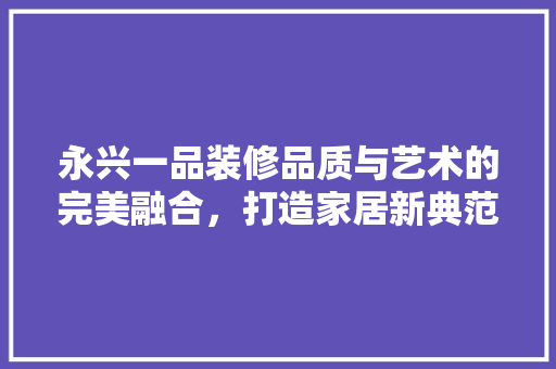 永兴一品装修品质与艺术的完美融合，打造家居新典范