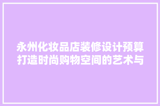 永州化妆品店装修设计预算打造时尚购物空间的艺术与科学