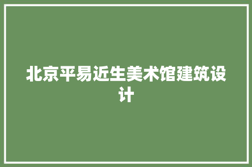 北京平易近生美术馆建筑设计 施工技术