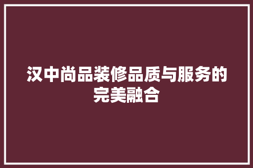 汉中尚品装修品质与服务的完美融合