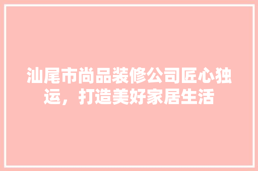 汕尾市尚品装修公司匠心独运，打造美好家居生活