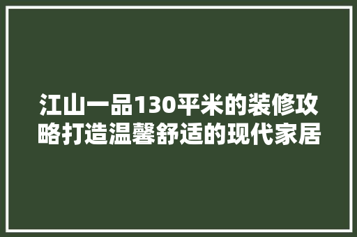江山一品130平米的装修攻略打造温馨舒适的现代家居