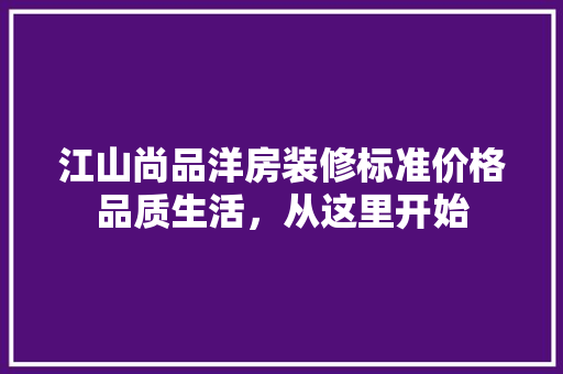 江山尚品洋房装修标准价格品质生活，从这里开始