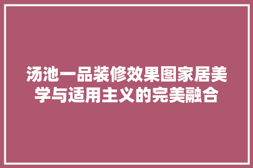 汤池一品装修效果图家居美学与适用主义的完美融合
