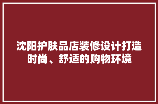 沈阳护肤品店装修设计打造时尚、舒适的购物环境