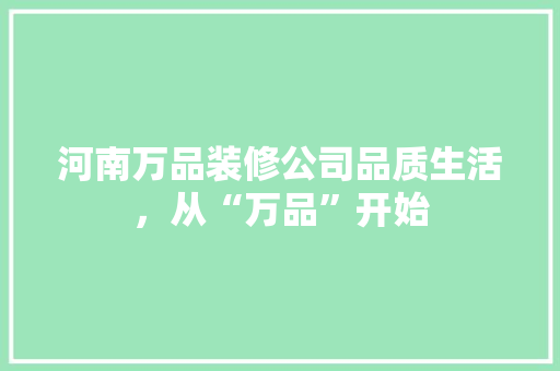 河南万品装修公司品质生活，从“万品”开始