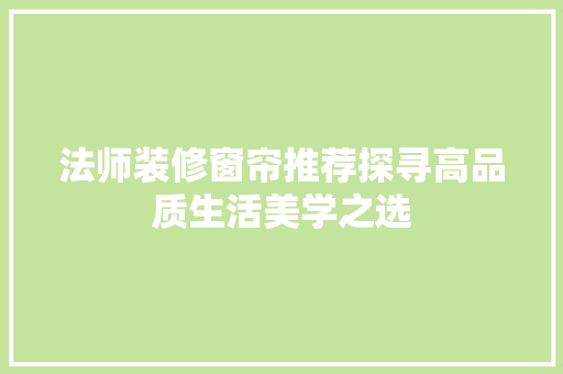 法师装修窗帘推荐探寻高品质生活美学之选