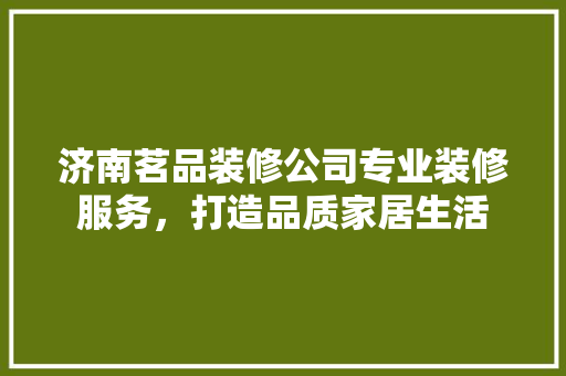 济南茗品装修公司专业装修服务，打造品质家居生活