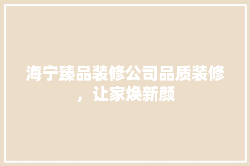 海宁臻品装修公司品质装修，让家焕新颜