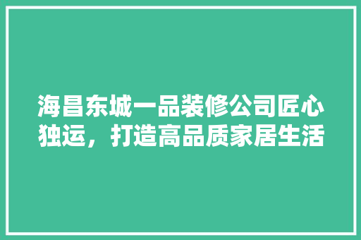 海昌东城一品装修公司匠心独运，打造高品质家居生活