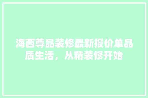 海西尊品装修最新报价单品质生活，从精装修开始
