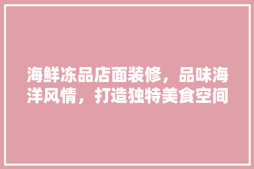 海鲜冻品店面装修，品味海洋风情，打造独特美食空间