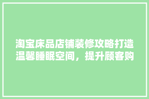 淘宝床品店铺装修攻略打造温馨睡眠空间，提升顾客购物体验