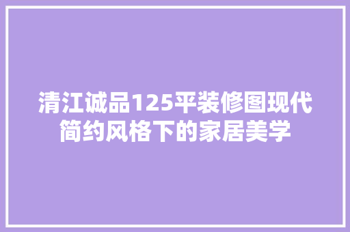 清江诚品125平装修图现代简约风格下的家居美学 施工管理