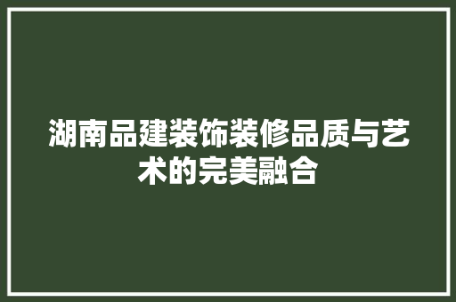 湖南品建装饰装修品质与艺术的完美融合