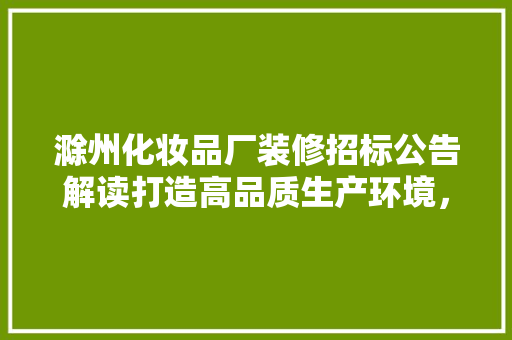 滁州化妆品厂装修招标公告解读打造高品质生产环境，助力企业发展