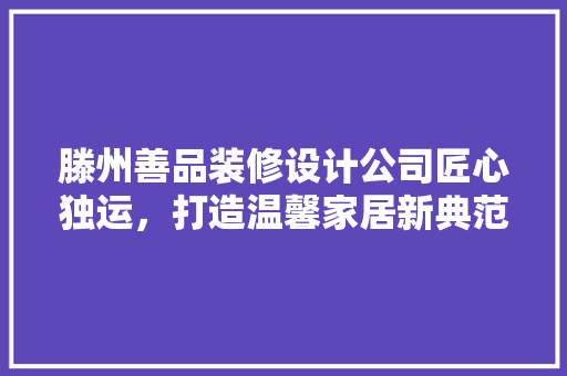 滕州善品装修设计公司匠心独运，打造温馨家居新典范
